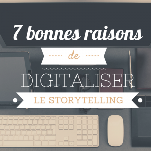 7 bonnes raisons de digitaliser le storytelling
